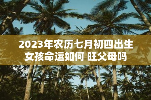 2025年农历七月初四出生女孩命运如何 旺父母吗