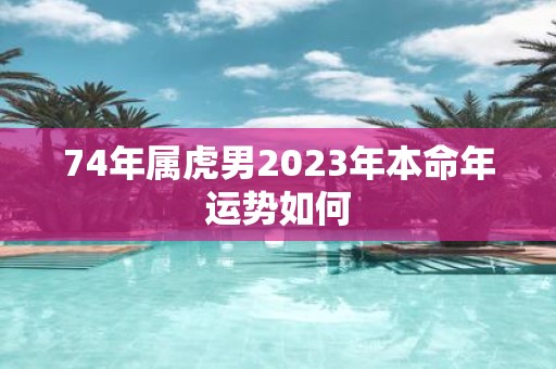 74年属虎男2025年本命年运势如何