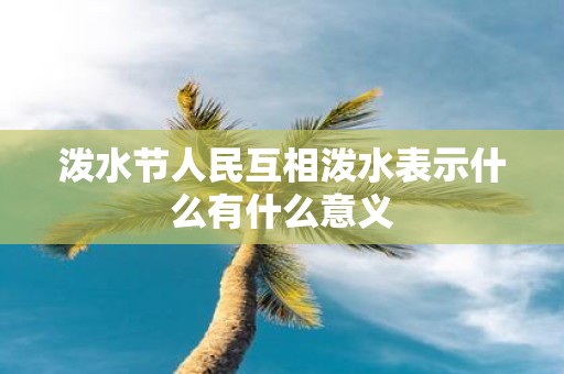 泼水节人民互相泼水表示什么有什么意义