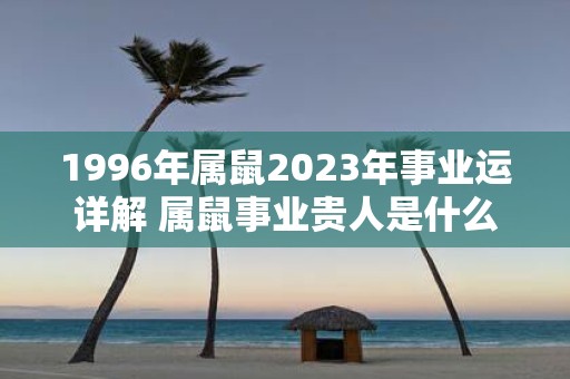 1996年属鼠2025年事业运详解 属鼠事业贵人是什么属相