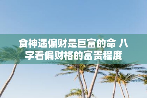 食神遇偏财是巨富的命 八字看偏财格的富贵程度