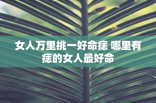 女人万里挑一好命痣 哪里有痣的女人最好命