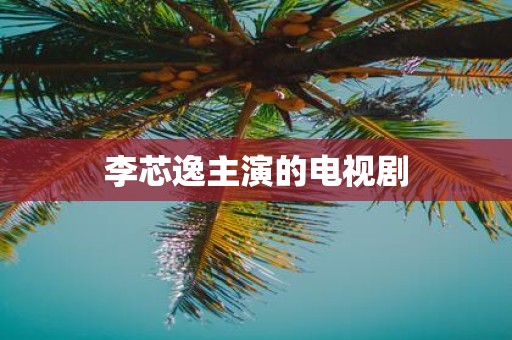 李芯逸主演的电视剧