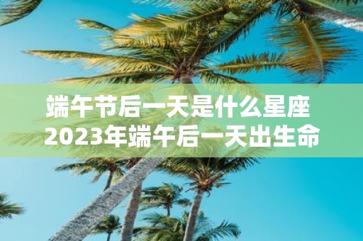 端午节后一天是什么星座 2025年端午后一天出生命理