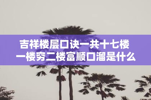 吉祥楼层口诀一共十七楼 一楼穷二楼富顺口溜是什么意思