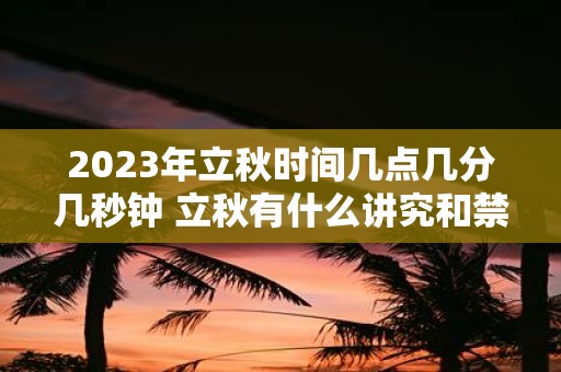 2025年立秋时间几点几分几秒钟 立秋有什么讲究和禁忌
