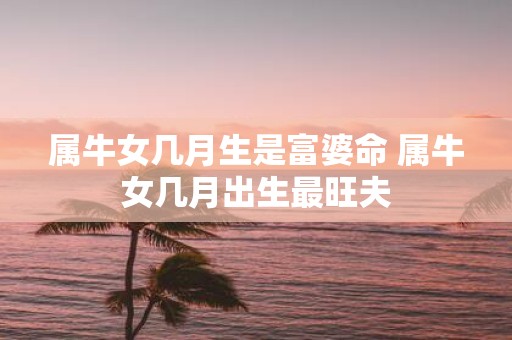 属牛女几月生是富婆命 属牛女几月出生最旺夫