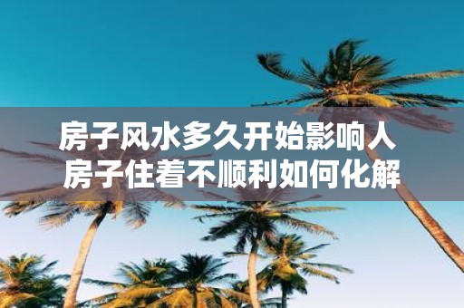 房子风水多久开始影响人 房子住着不顺利如何化解