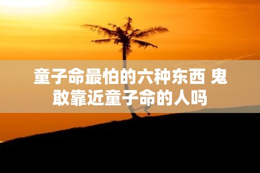 童子命最怕的六种东西 鬼敢靠近童子命的人吗