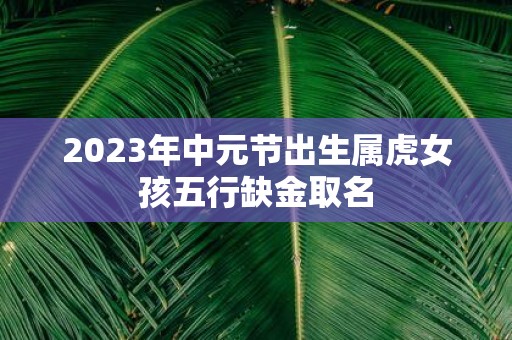 2025年中元节出生属虎女孩五行缺金取名