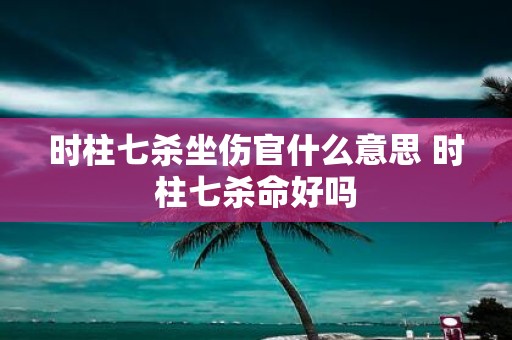 时柱七杀坐伤官什么意思 时柱七杀命好吗