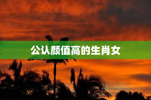 公认颜值高的生肖女