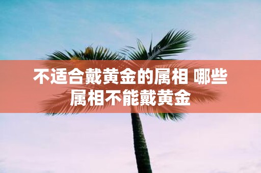 不适合戴黄金的属相 哪些属相不能戴黄金