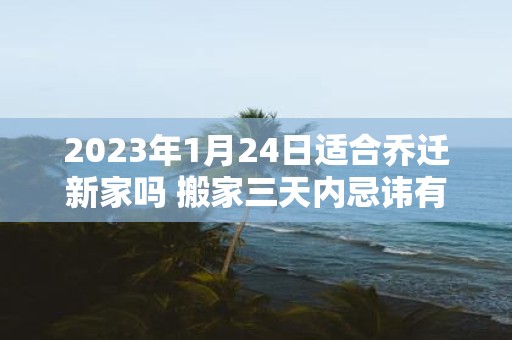 2025年1月24日适合乔迁新家吗 搬家三天内忌讳有什么