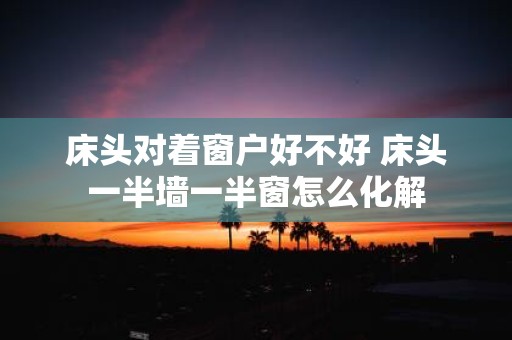 床头对着窗户好不好 床头一半墙一半窗怎么化解
