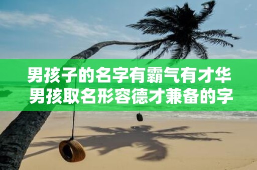 男孩子的名字有霸气有才华 男孩取名形容德才兼备的字