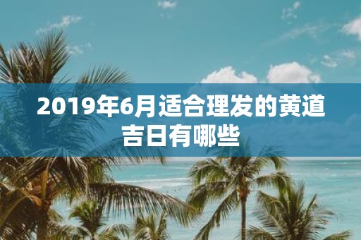 2019年6月适合理发的黄道吉日有哪些