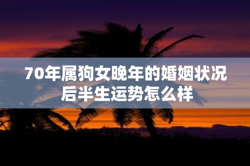 70年属狗女晚年的婚姻状况 后半生运势怎么样
