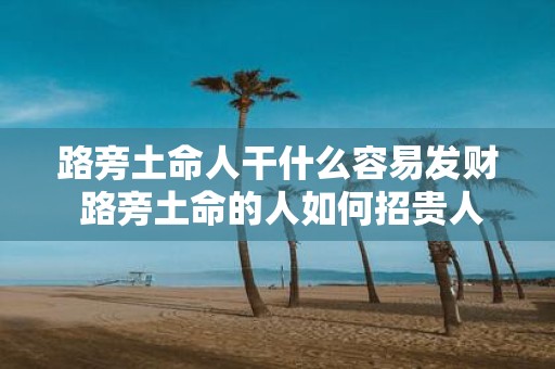 路旁土命人干什么容易发财 路旁土命的人如何招贵人