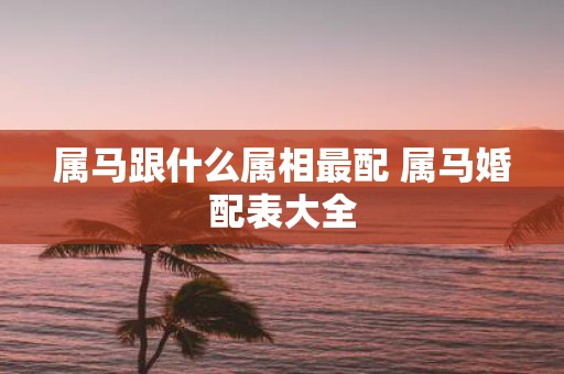 属马跟什么属相最配 属马婚配表大全
