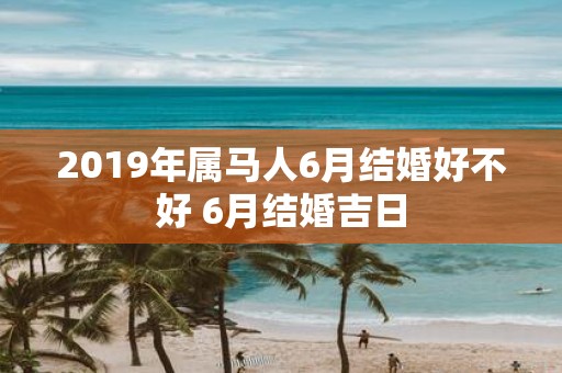 2019年属马人6月结婚好不好 6月结婚吉日
