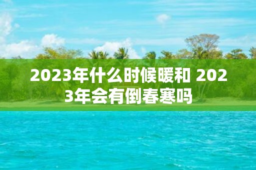 2025年什么时候暖和 2025年会有倒春寒吗