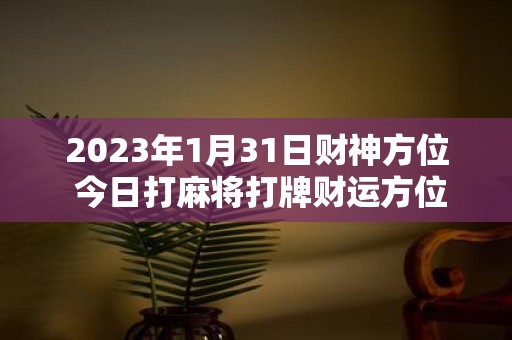 2025年1月31日财神方位 今日打麻将打牌财运方位