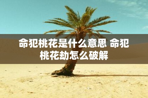 命犯桃花是什么意思 命犯桃花劫怎么破解