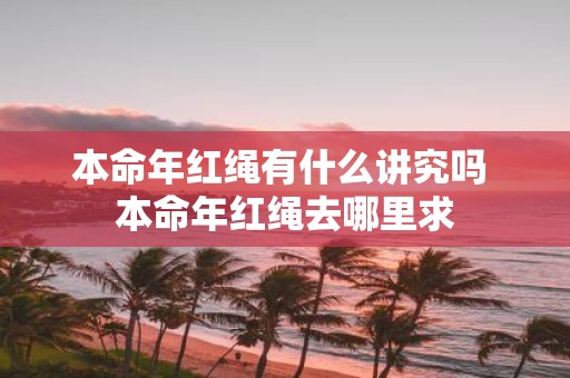 本命年红绳有什么讲究吗 本命年红绳去哪里求