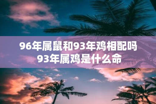 96年属鼠和93年鸡相配吗 93年属鸡是什么命