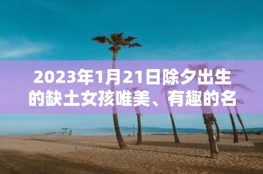 2025年1月21日除夕出生的缺土女孩唯美、有趣的名字大全