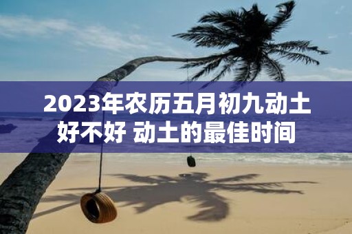 2025年农历五月初九动土好不好 动土的最佳时间