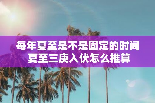 每年夏至是不是固定的时间 夏至三庚入伏怎么推算