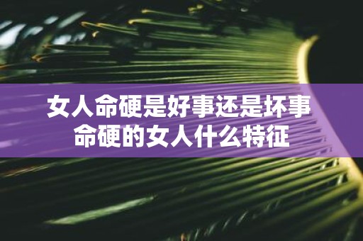 女人命硬是好事还是坏事 命硬的女人什么特征