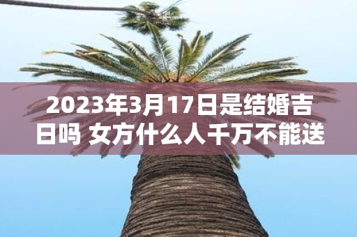 2025年3月17日是结婚吉日吗 女方什么人千万不能送亲