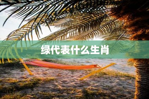 绿代表什么生肖 绿代表什么生肖