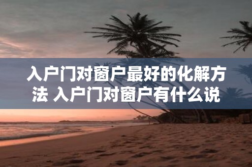 入户门对窗户最好的化解方法 入户门对窗户有什么说法