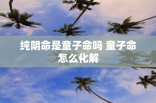 纯阴命是童子命吗 童子命怎么化解