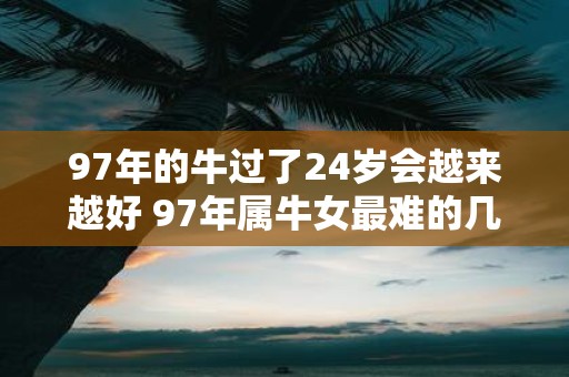 97年的牛过了24岁会越来越好 97年属牛女最难的几年