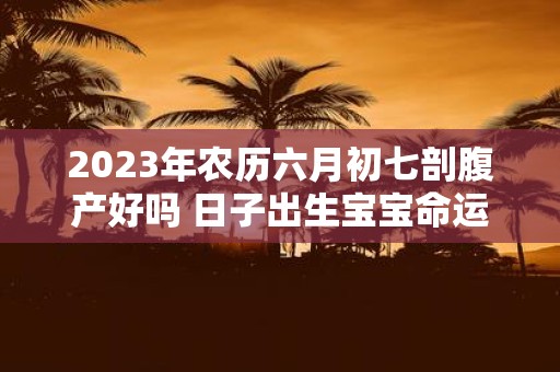 2025年农历六月初七剖腹产好吗 日子出生宝宝命运