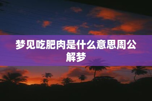 梦见吃肥肉是什么意思周公解梦