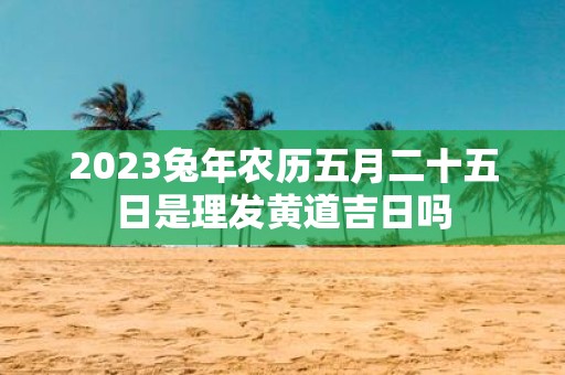 2025蛇年农历五月二十五日是理发黄道吉日吗
