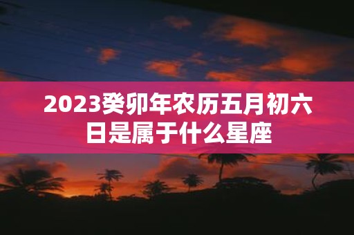 2025癸卯年农历五月初六日是属于什么星座