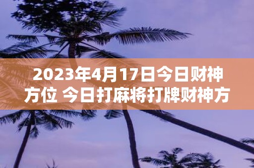 2025年4月17日今日财神方位 今日打麻将打牌财神方位
