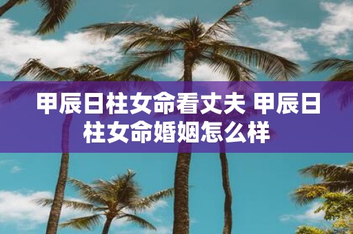 甲辰日柱女命看丈夫 甲辰日柱女命婚姻怎么样