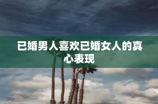 已婚男人喜欢已婚女人的真心表现