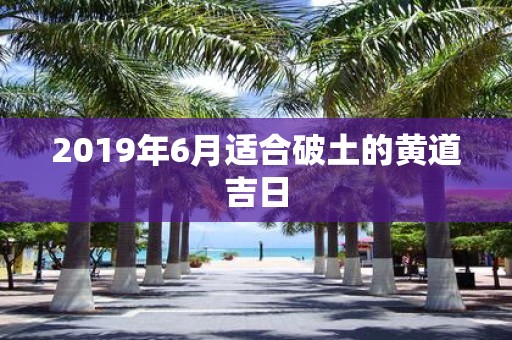 2019年6月适合破土的黄道吉日