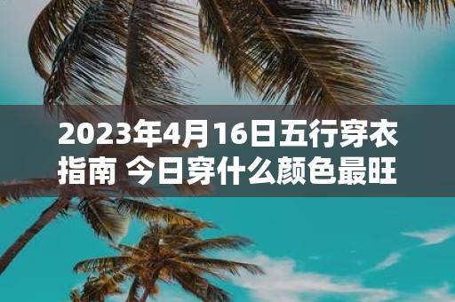 2025年4月16日五行穿衣指南 今日穿什么颜色最旺运