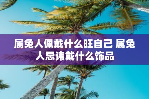 属兔人佩戴什么旺自己 属兔人忌讳戴什么饰品