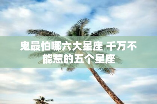 鬼最怕哪六大星座 千万不能惹的五个星座